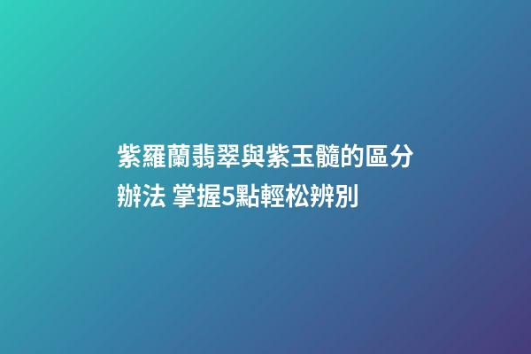 紫羅蘭翡翠與紫玉髓的區分辦法 掌握5點輕松辨別